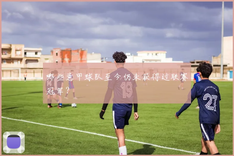 哪些意甲球队至今仍未获得过联赛冠军？