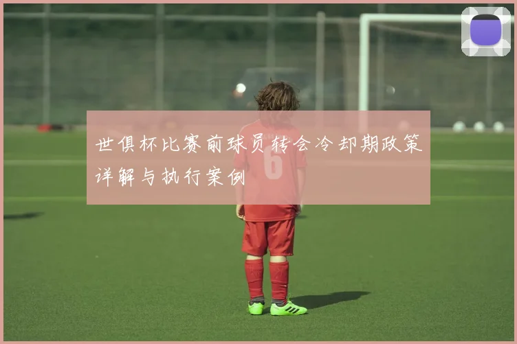 世俱杯比赛前球员转会冷却期政策详解与执行案例