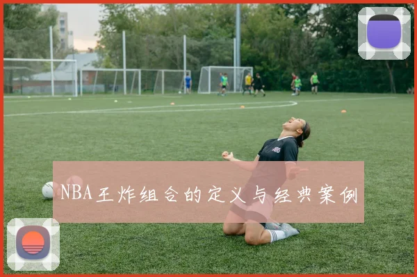 NBA王炸组合的定义与经典案例