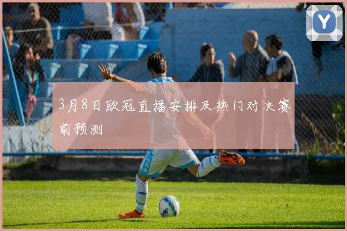 3月8日欧冠直播安排及热门对决赛前预测