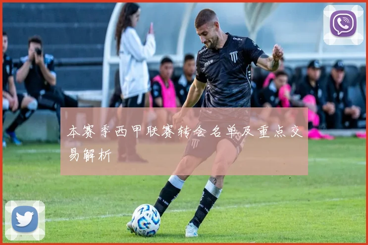 本赛季西甲联赛转会名单及重点交易解析