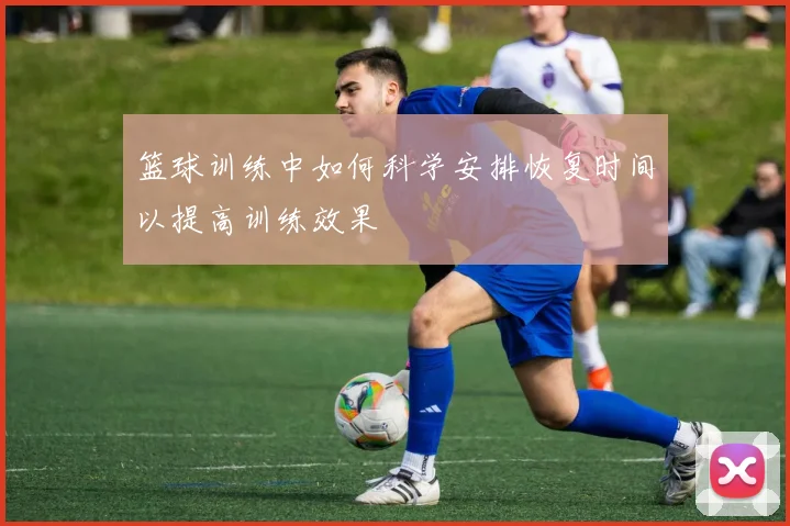 篮球训练中如何科学安排恢复时间以提高训练效果