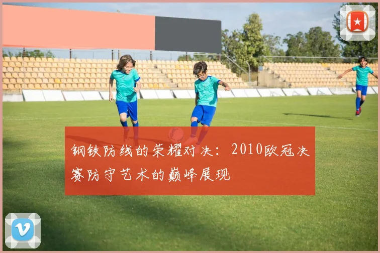 钢铁防线的荣耀对决：2010欧冠决赛防守艺术的巅峰展现