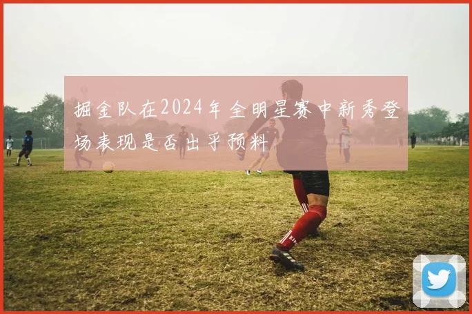 掘金队在2024年全明星赛中新秀登场表现是否出乎预料