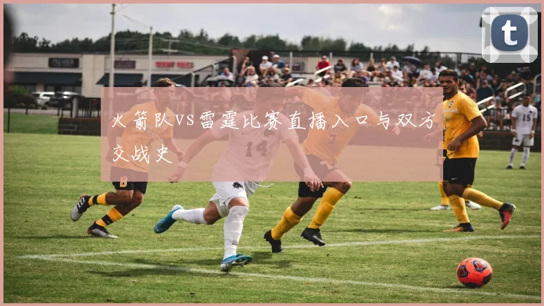 火箭队vs雷霆比赛直播入口与双方交战史