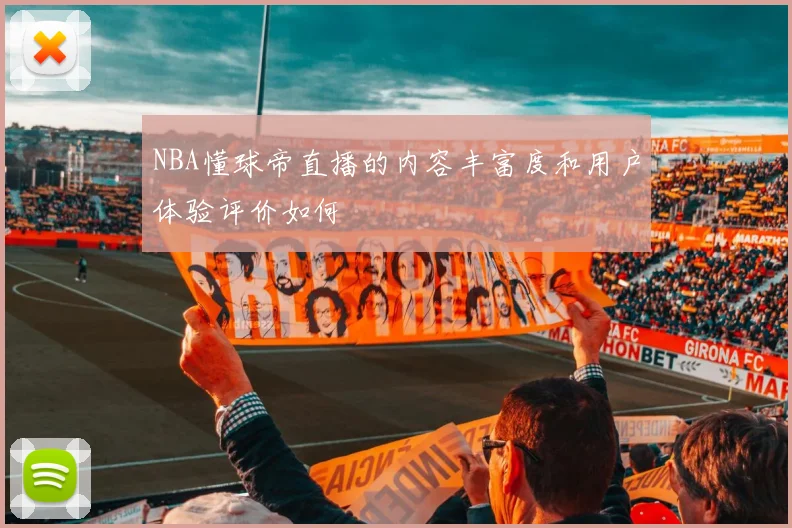 NBA懂球帝直播的内容丰富度和用户体验评价如何