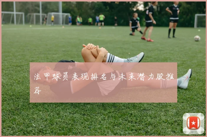 法甲球员表现排名与未来潜力股推荐