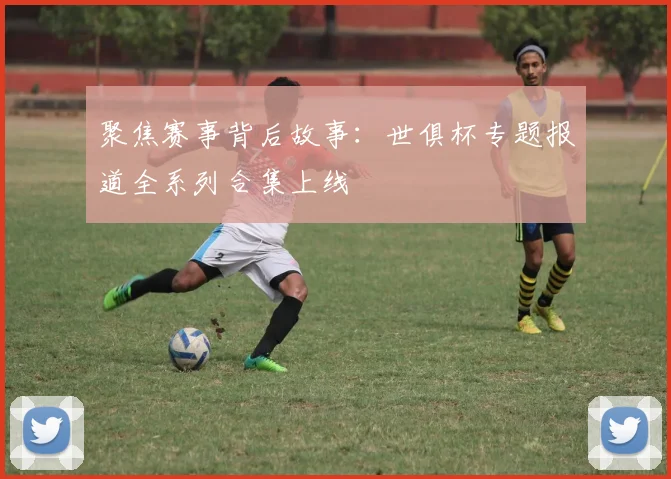 聚焦赛事背后故事：世俱杯专题报道全系列合集上线