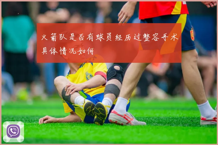 火箭队是否有球员经历过整容手术具体情况如何